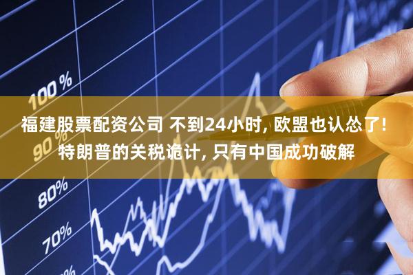 福建股票配资公司 不到24小时, 欧盟也认怂了! 特朗普的关税诡计, 只有中国成功破解