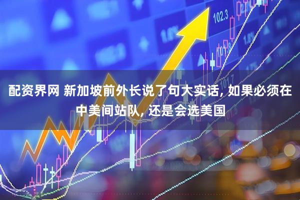 配资界网 新加坡前外长说了句大实话, 如果必须在中美间站队, 还是会选美国