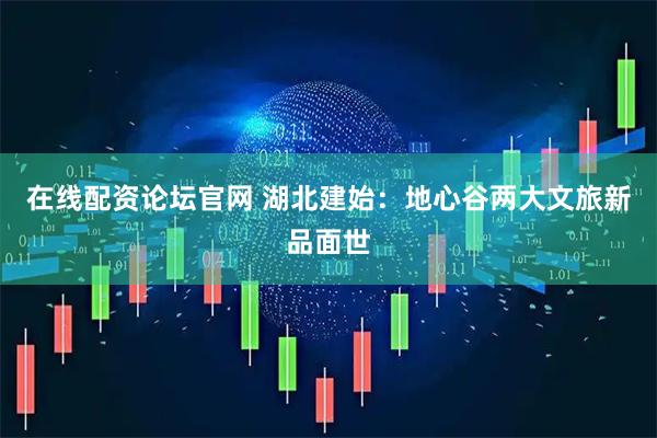 在线配资论坛官网 湖北建始：地心谷两大文旅新品面世