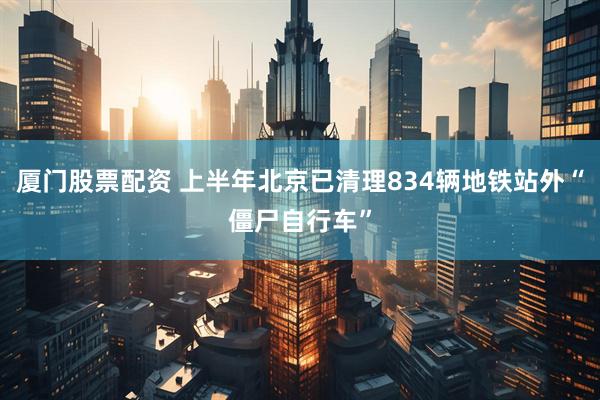厦门股票配资 上半年北京已清理834辆地铁站外“僵尸自行车”