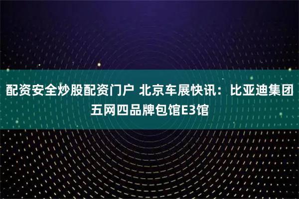 配资安全炒股配资门户 北京车展快讯：比亚迪集团五网四品牌包馆E3馆
